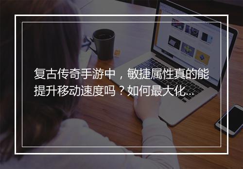 复古传奇手游中，敏捷属性真的能提升移动速度吗？如何最大化利用？