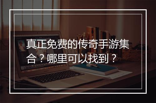 真正免费的传奇手游集合？哪里可以找到？
