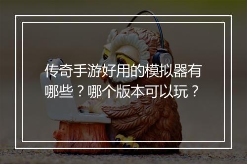 传奇手游好用的模拟器有哪些？哪个版本可以玩？