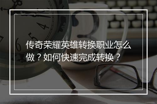 传奇荣耀英雄转换职业怎么做？如何快速完成转换？