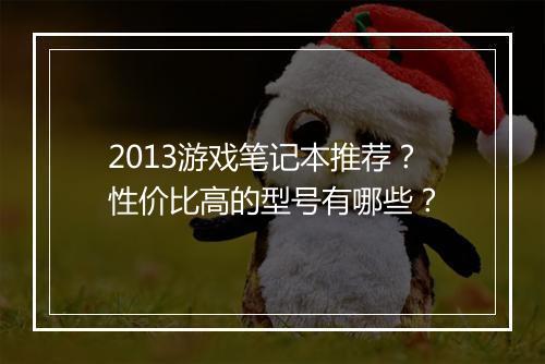 2013游戏笔记本推荐？性价比高的型号有哪些？