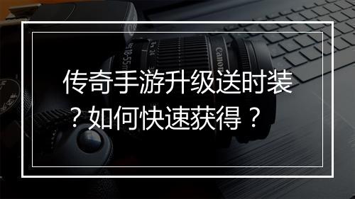 传奇手游升级送时装？如何快速获得？