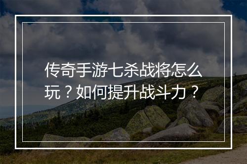 传奇手游七杀战将怎么玩？如何提升战斗力？