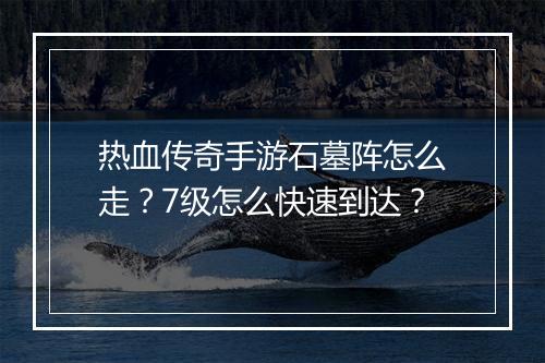 热血传奇手游石墓阵怎么走？7级怎么快速到达？