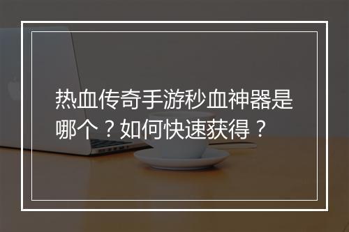热血传奇手游秒血神器是哪个？如何快速获得？