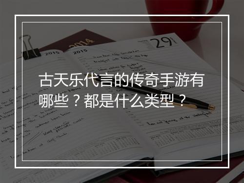 古天乐代言的传奇手游有哪些？都是什么类型？