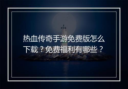 热血传奇手游免费版怎么下载？免费福利有哪些？