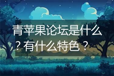 青苹果论坛是什么？有什么特色？