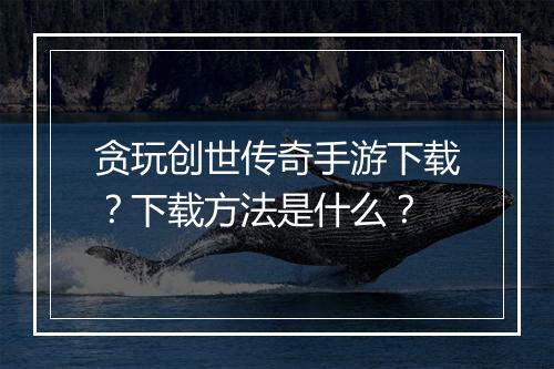 贪玩创世传奇手游下载？下载方法是什么？