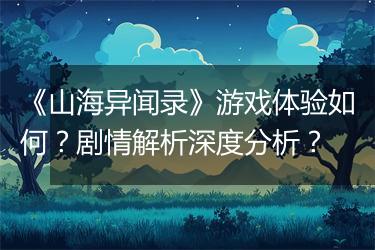 《山海异闻录》游戏体验如何？剧情解析深度分析？