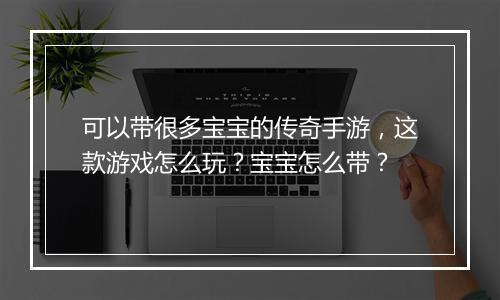 可以带很多宝宝的传奇手游，这款游戏怎么玩？宝宝怎么带？