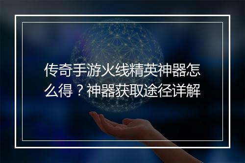 传奇手游火线精英神器怎么得？神器获取途径详解