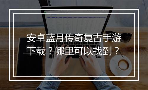 安卓蓝月传奇复古手游下载？哪里可以找到？