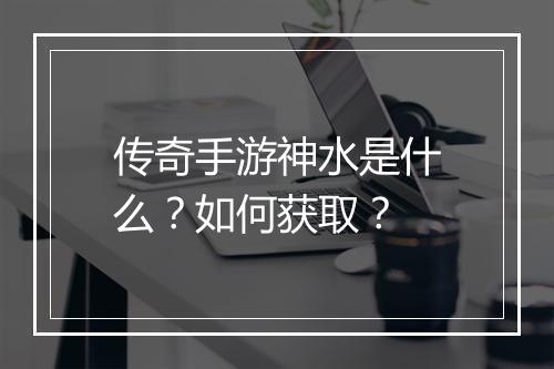 传奇手游神水是什么？如何获取？