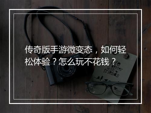 传奇版手游微变态，如何轻松体验？怎么玩不花钱？