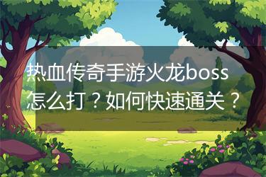 热血传奇手游火龙boss怎么打？如何快速通关？