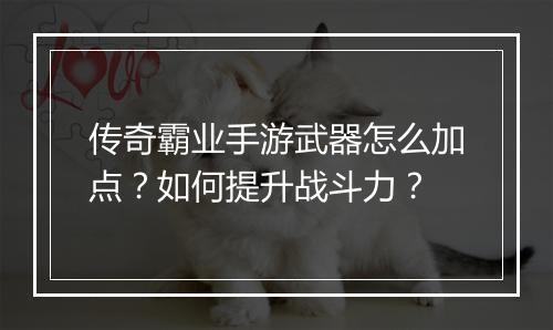 传奇霸业手游武器怎么加点？如何提升战斗力？