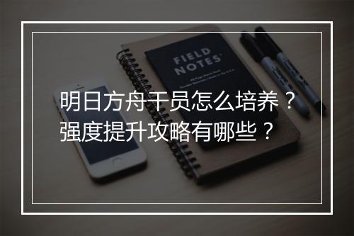 明日方舟干员怎么培养？强度提升攻略有哪些？