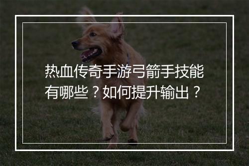 热血传奇手游弓箭手技能有哪些？如何提升输出？