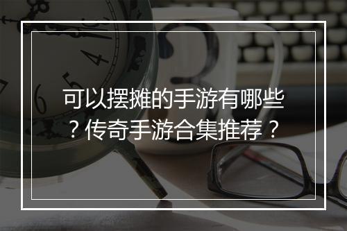 可以摆摊的手游有哪些？传奇手游合集推荐？