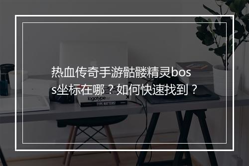 热血传奇手游骷髅精灵boss坐标在哪？如何快速找到？