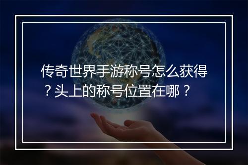 传奇世界手游称号怎么获得？头上的称号位置在哪？