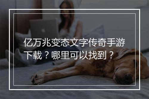 亿万兆变态文字传奇手游下载？哪里可以找到？