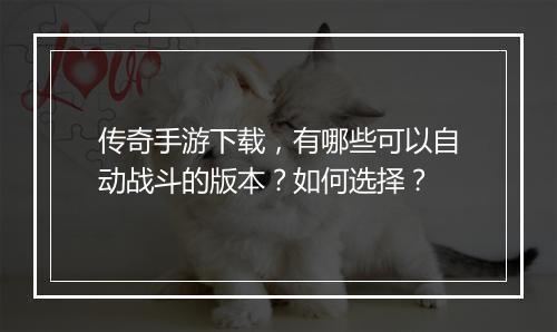 传奇手游下载，有哪些可以自动战斗的版本？如何选择？