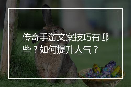 传奇手游文案技巧有哪些？如何提升人气？