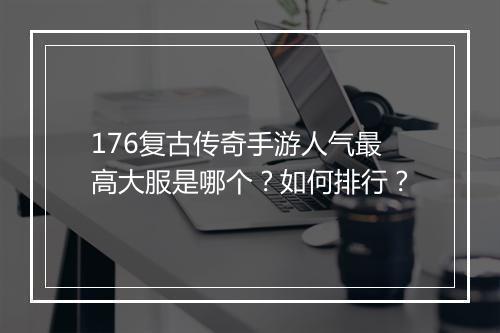 176复古传奇手游人气最高大服是哪个？如何排行？