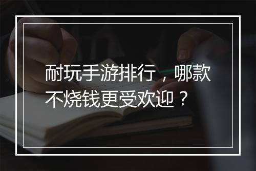 耐玩手游排行，哪款不烧钱更受欢迎？