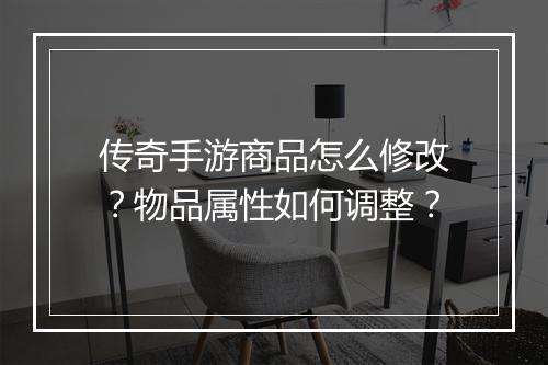 传奇手游商品怎么修改？物品属性如何调整？