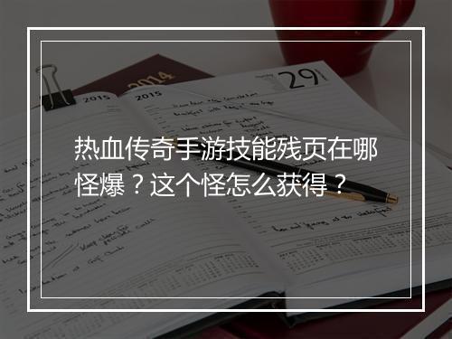 热血传奇手游技能残页在哪怪爆？这个怪怎么获得？