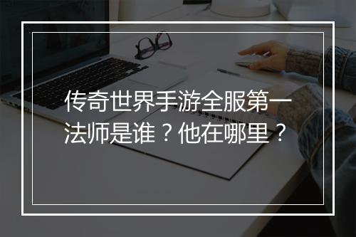 传奇世界手游全服第一法师是谁？他在哪里？