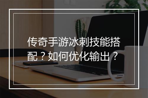传奇手游冰刺技能搭配？如何优化输出？