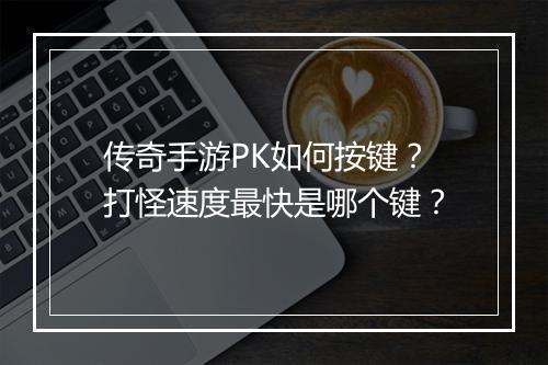 传奇手游PK如何按键？打怪速度最快是哪个键？