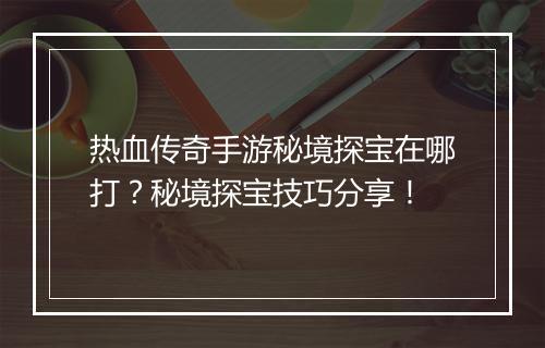 热血传奇手游秘境探宝在哪打？秘境探宝技巧分享！