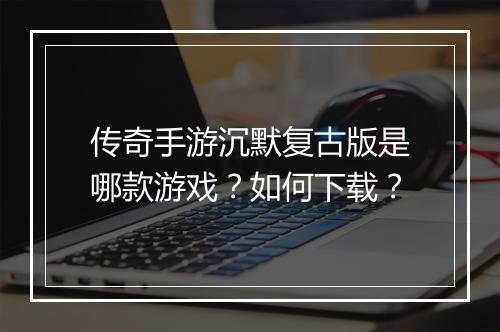 传奇手游沉默复古版是哪款游戏？如何下载？