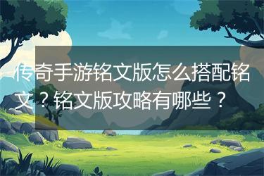 传奇手游铭文版怎么搭配铭文？铭文版攻略有哪些？