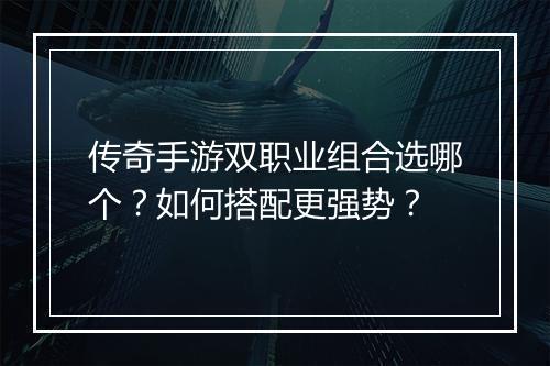 传奇手游双职业组合选哪个？如何搭配更强势？