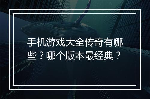 手机游戏大全传奇有哪些？哪个版本最经典？