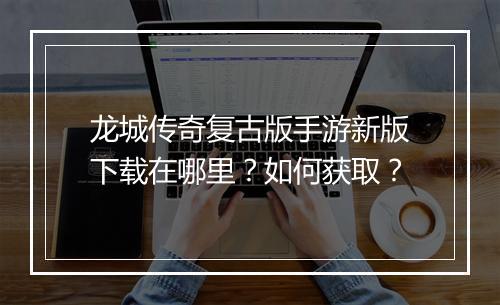 龙城传奇复古版手游新版下载在哪里？如何获取？