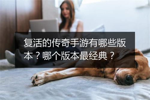 复活的传奇手游有哪些版本？哪个版本最经典？