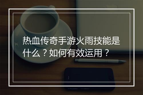 热血传奇手游火雨技能是什么？如何有效运用？