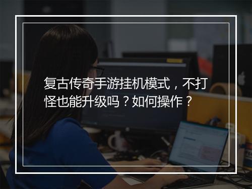 复古传奇手游挂机模式，不打怪也能升级吗？如何操作？