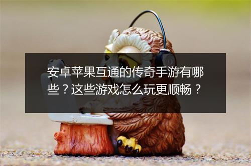 安卓苹果互通的传奇手游有哪些？这些游戏怎么玩更顺畅？