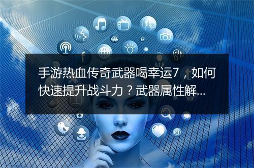 手游热血传奇武器喝幸运7，如何快速提升战斗力？武器属性解析