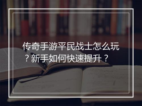 传奇手游平民战士怎么玩？新手如何快速提升？