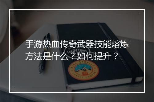 手游热血传奇武器技能熔炼方法是什么？如何提升？