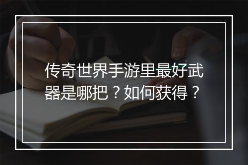 传奇世界手游里最好武器是哪把？如何获得？